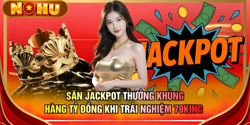 Săn Jackpot thưởng khủng hàng tỷ đồng khi trải nghiệm 79KING 